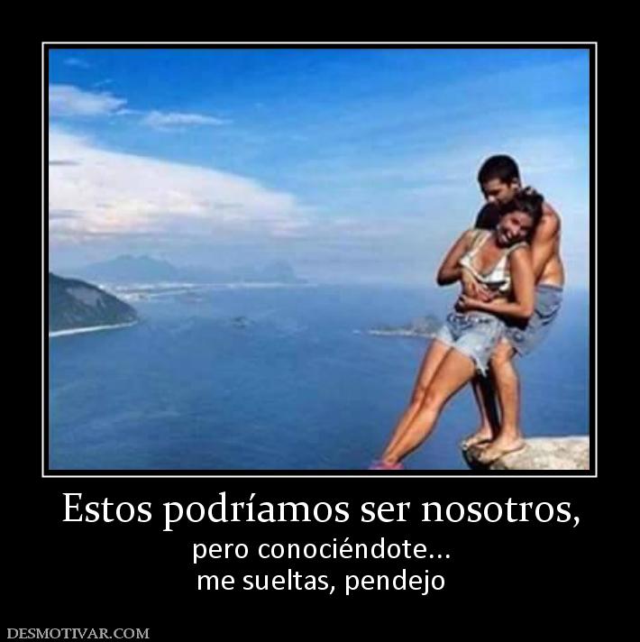Estos podríamos ser nosotros, pero conociéndote... me sueltas, pendejo