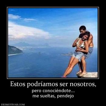 Estos podríamos ser nosotros, pero conociéndote... me sueltas, pendejo