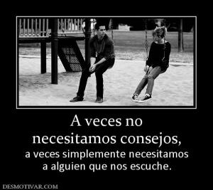 A veces no necesitamos consejos,   a veces simplemente necesitamos a alguien que nos escuche.