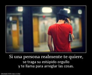 Si una persona realmente te quiere, se traga su estúpido orgullo y te llama para arreglar las cosas.