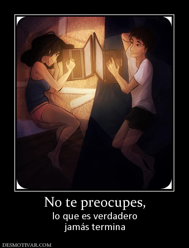 No te preocupes, lo que es verdadero jamás termina