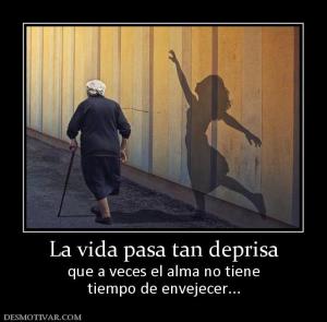 La vida pasa tan deprisa que a veces el alma no tiene tiempo de envejecer...
