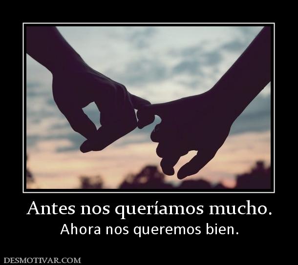 Antes nos queríamos mucho. Ahora nos queremos bien.