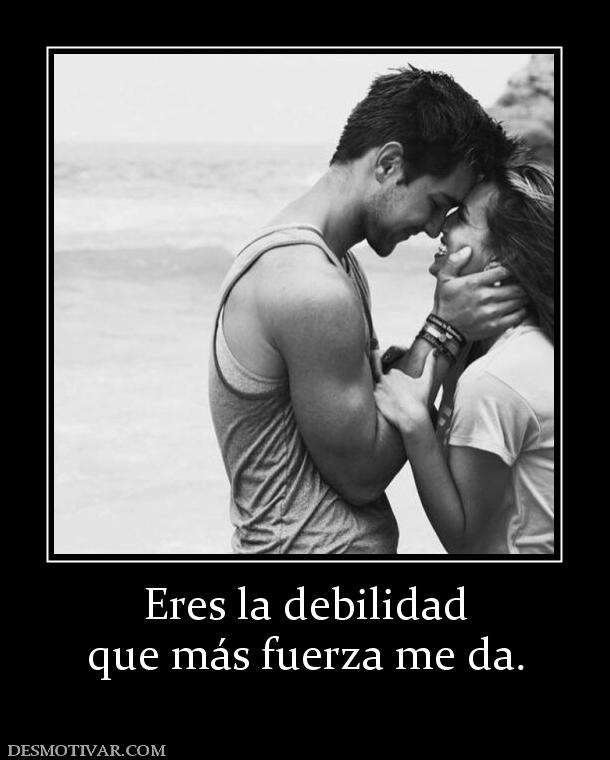 Eres la debilidad que más fuerza me da.