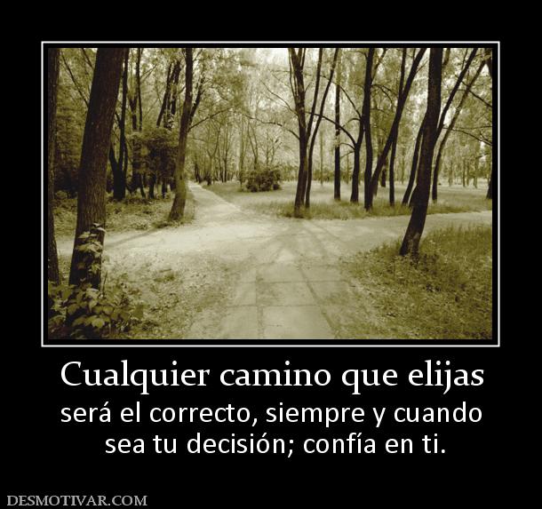 Cualquier camino que elijas será el correcto, siempre y cuando  sea tu decisión; confía en ti.