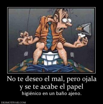 No te deseo el mal, pero ojala y se te acabe el papel higiénico en un baño ajeno.