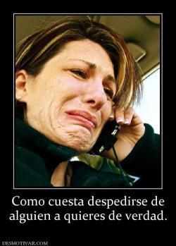 Como cuesta despedirse de alguien a quieres de verdad.