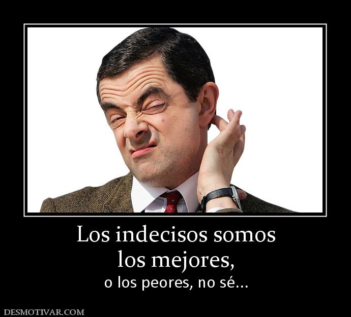 Los indecisos somos los mejores,  o los peores, no sé...