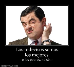 Los indecisos somos los mejores,  o los peores, no sé...