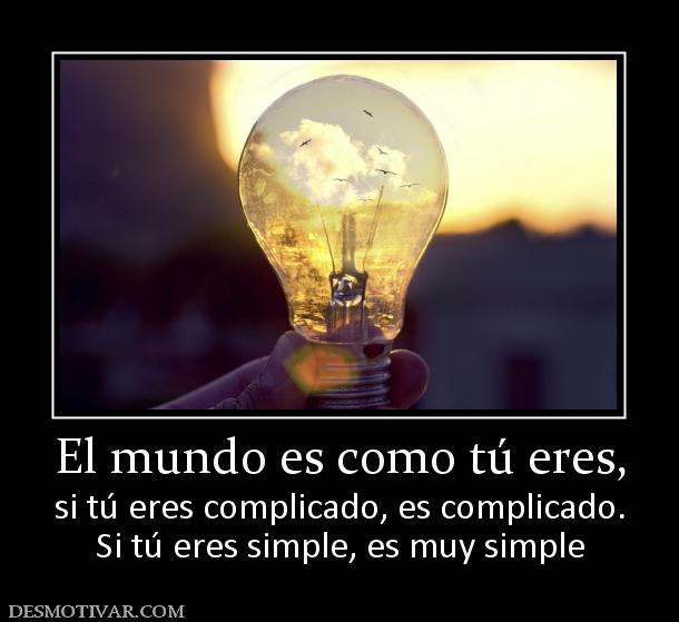 El mundo es como tú eres, si tú eres complicado, es complicado. Si tú eres simple, es muy simple