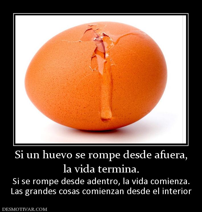 Si un huevo se rompe desde afuera, la vida termina. Si se rompe desde adentro, la vida comienza. Las grandes cosas comienzan desde el interior