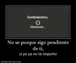 No se porque sigo pendiente de ti,  si yo ya no te importo