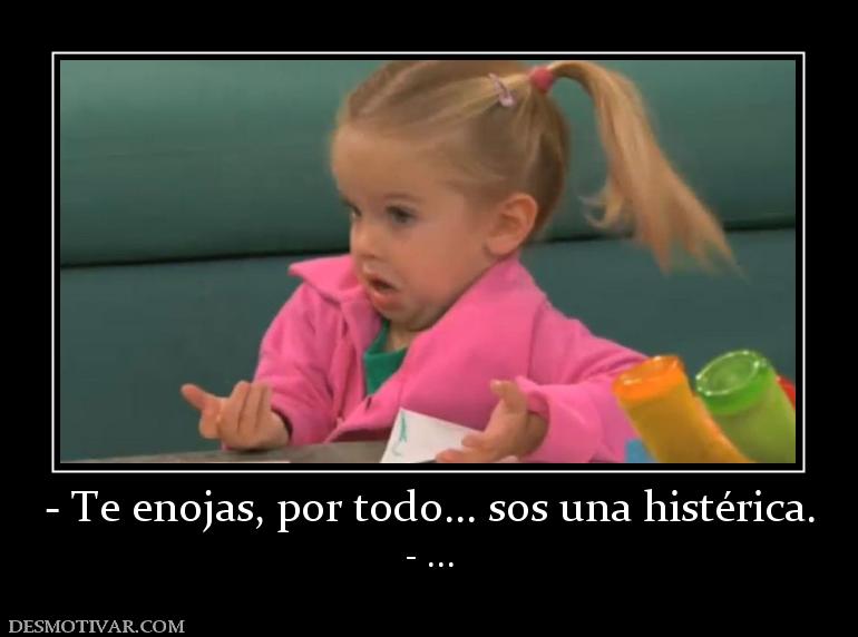 - Te enojas, por todo... sos una histé - ...