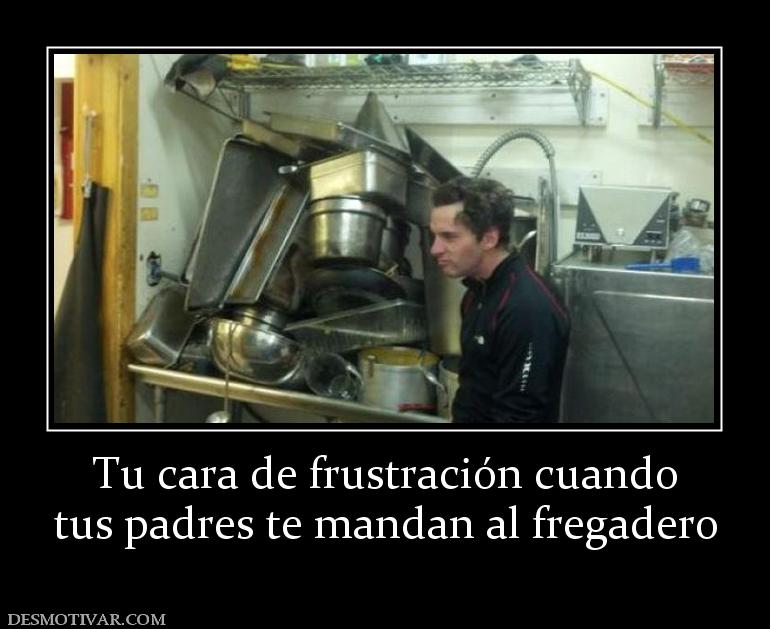 Tu cara de frustración cuando tus padres te mandan al fregadero
