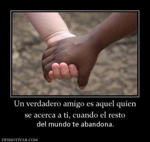 Un verdadero amigo es aquel quien se acerca a ti, cuando el resto del mundo te abandona.
