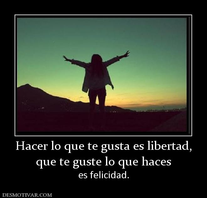 Hacer lo que te gusta es libertad, que te guste lo que haces es felicidad.