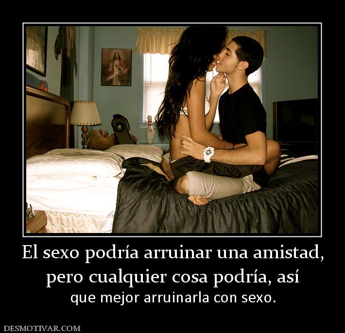 El sexo podría arruinar una amistad, pero cualquier cosa podría, así  que mejor arruinarla con sexo.