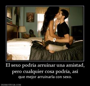 El sexo podría arruinar una amistad, pero cualquier cosa podría, así  que mejor arruinarla con sexo.