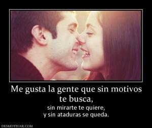 Me gusta la gente que sin motivos te busca,  sin mirarte te quiere, y sin ataduras se queda.