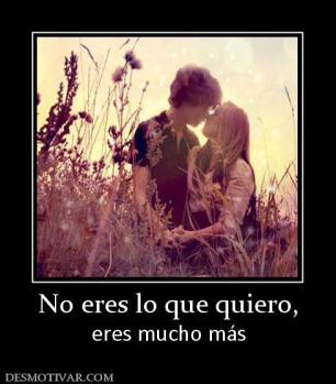 No eres lo que quiero, eres mucho más