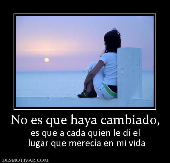 No es que haya cambiado, es que a cada quien le di el  lugar que merecía en mi vida