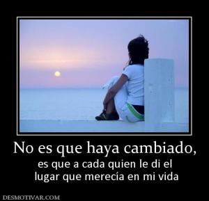 No es que haya cambiado, es que a cada quien le di el  lugar que merecía en mi vida