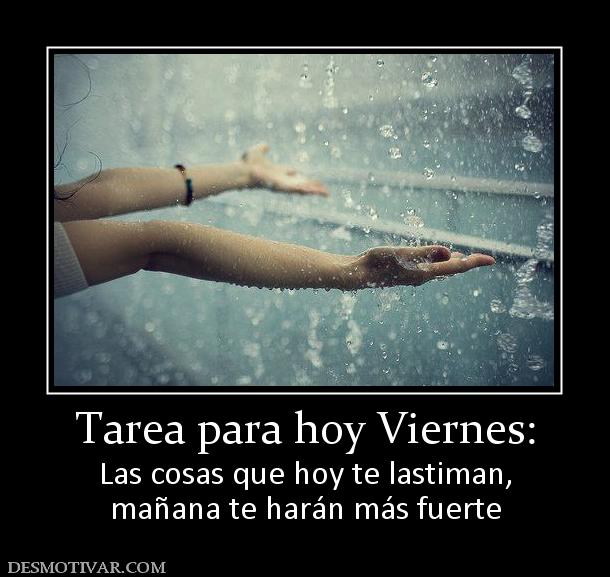 Tarea para hoy Viernes: Las cosas que hoy te lastiman, mañana te harán más fuerte