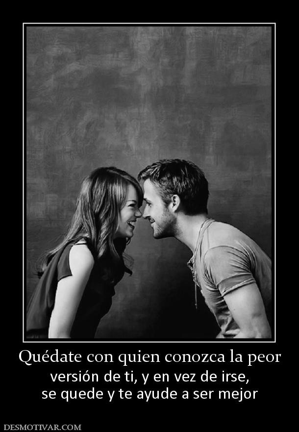 Quédate con quien conozca la peor versión de ti, y en vez de irse, se quede y te ayude a ser mejor