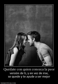 Quédate con quien conozca la peor versión de ti, y en vez de irse, se quede y te ayude a ser mejor