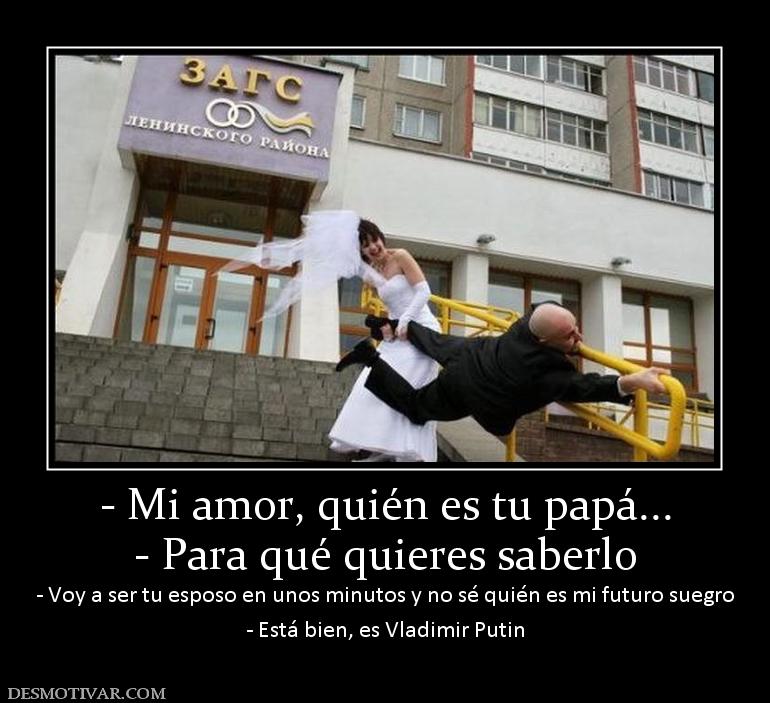 - Mi amor, quién es tu papá... - Para qué quieres saberlo - Voy a ser tu esposo en unos minutos y no sé quién es  - Está bien, es Vladimir Putin