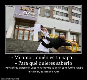 - Mi amor, quién es tu papá... - Para qué quieres saberlo - Voy a ser tu esposo en unos minutos y no sé quién es  - Está bien, es Vladimir Putin