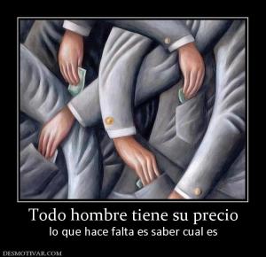 Todo hombre tiene su precio lo que hace falta es saber cual es
