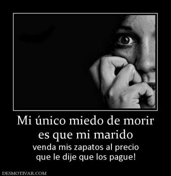 Mi único miedo de morir es que mi marido  venda mis zapatos al precio que le dije que los pague!