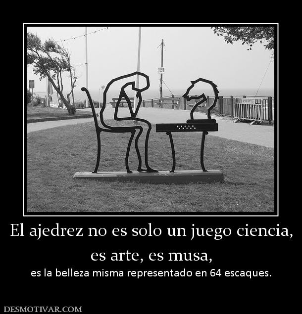 El ajedrez no es solo un juego ciencia es arte, es musa, es la belleza misma representado en 64 escaques.