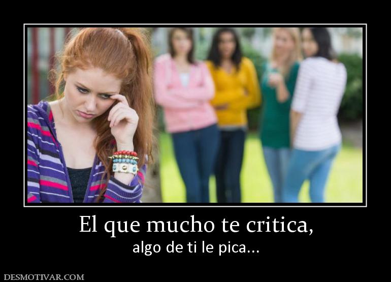 El que mucho te critica, algo de ti le pica...