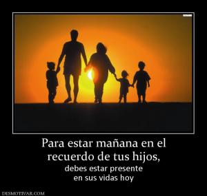 Para estar mañana en el recuerdo de tus hijos,  debes estar presente en sus vidas hoy