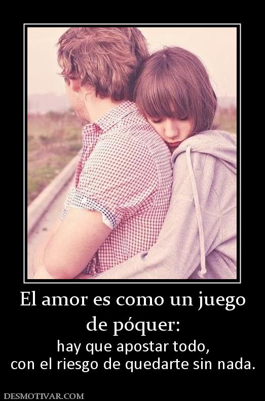 El amor es como un juego de póquer:  hay que apostar todo, con el riesgo de quedarte sin nada.