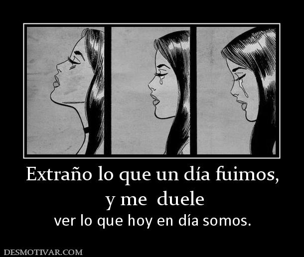 Extraño lo que un día fuimos,  y me  duele ver lo que hoy en día somos.