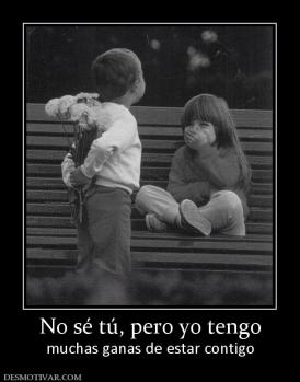 No sé tú, pero yo tengo muchas ganas de estar contigo
