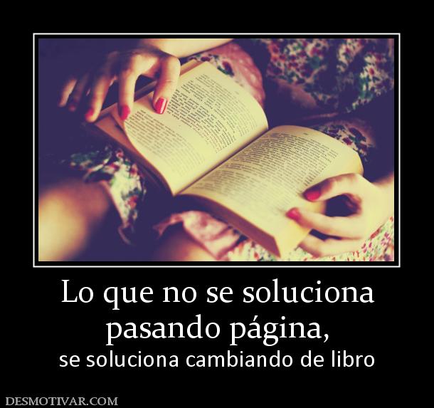 Lo que no se soluciona pasando página,  se soluciona cambiando de libro