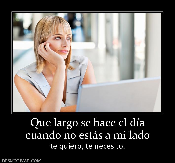 Que largo se hace el día cuando no estás a mi lado te quiero, te necesito.
