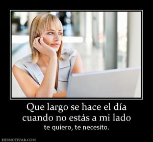 Que largo se hace el día cuando no estás a mi lado te quiero, te necesito.