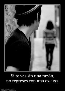 Si te vas sin una razón, no regreses con una excusa.