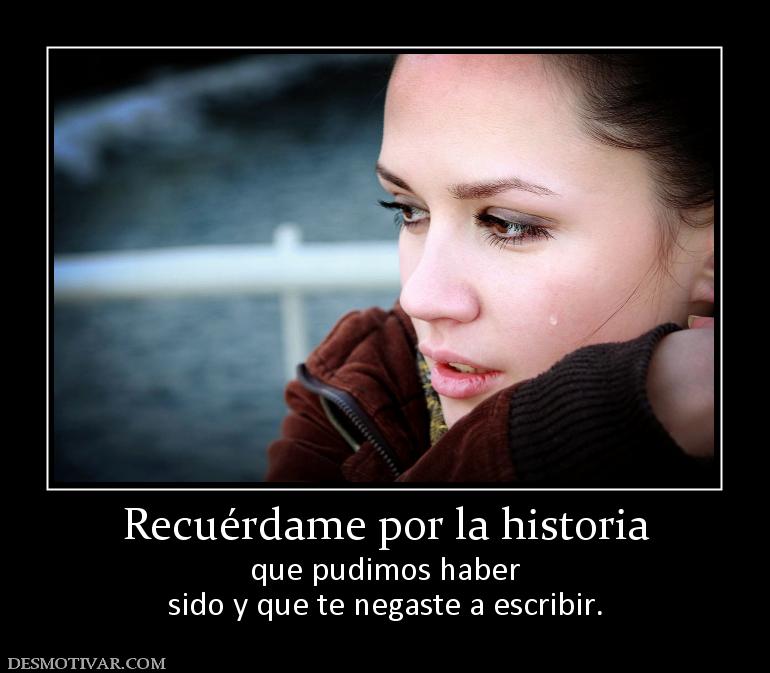 Recuérdame por la historia que pudimos haber sido y que te negaste a escribir.