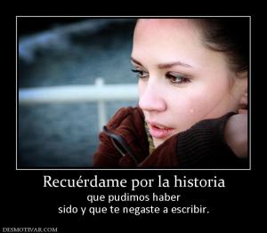 Recuérdame por la historia que pudimos haber sido y que te negaste a escribir.