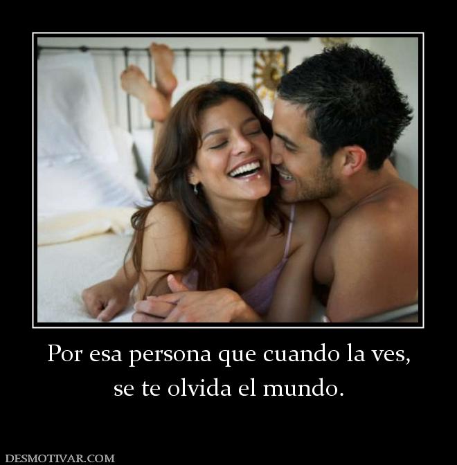 Por esa persona que cuando la ves, se te olvida el mundo.