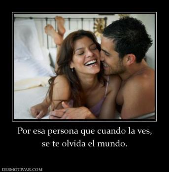 Por esa persona que cuando la ves, se te olvida el mundo.