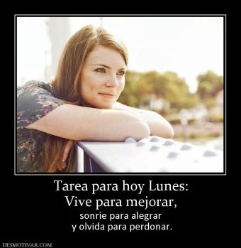 Tarea para hoy Lunes: Vive para mejorar,  sonríe para alegrar  y olvida para perdonar.