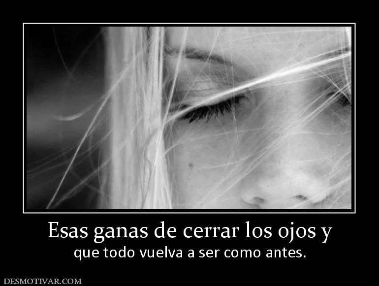 Esas ganas de cerrar los ojos y que todo vuelva a ser como antes.