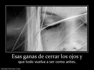 Esas ganas de cerrar los ojos y que todo vuelva a ser como antes.